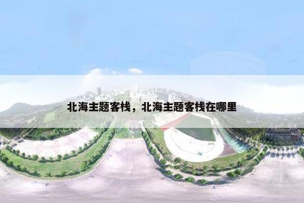 北海主题客栈，北海主题客栈在哪里