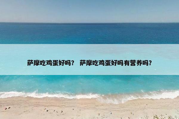 萨摩吃鸡蛋好吗？ 萨摩吃鸡蛋好吗有营养吗？
