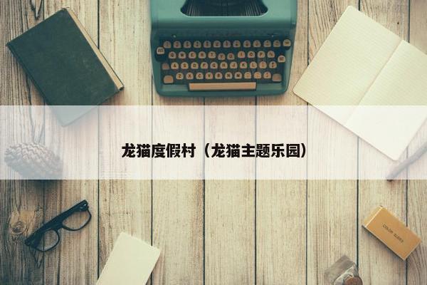龙猫度假村（龙猫主题乐园）