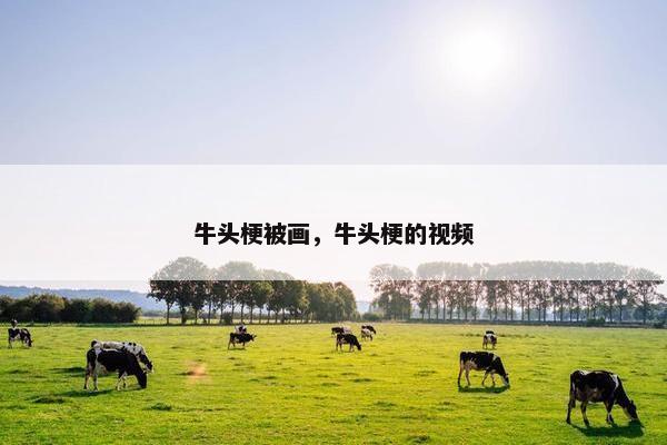牛头梗被画，牛头梗的视频