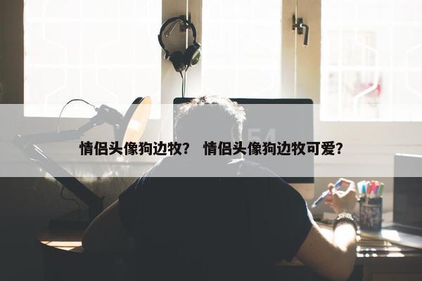 情侣头像狗边牧？ 情侣头像狗边牧可爱？