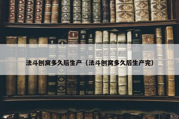 法斗刨窝多久后生产（法斗刨窝多久后生产完）