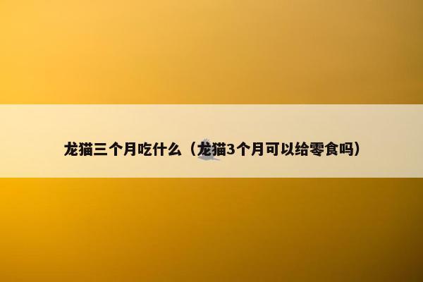 龙猫三个月吃什么（龙猫3个月可以给零食吗）