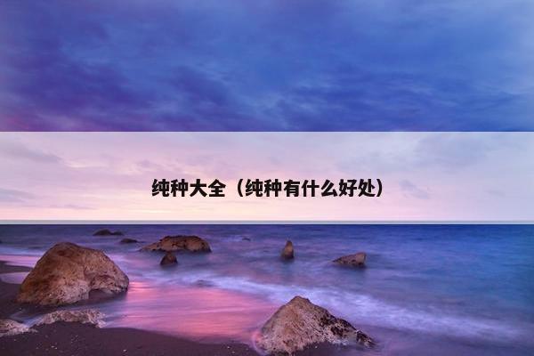 纯种大全（纯种有什么好处）