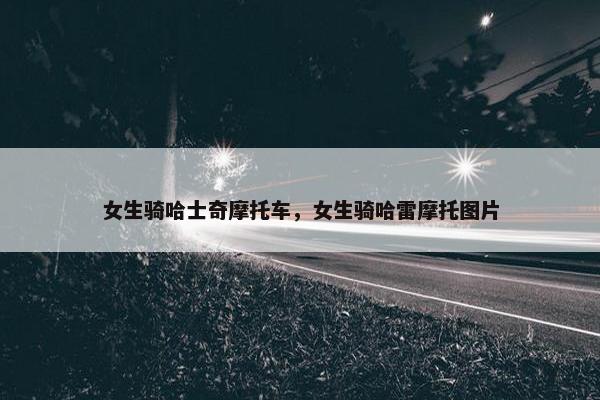 女生骑哈士奇摩托车，女生骑哈雷摩托图片