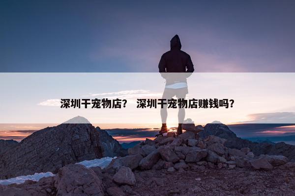 深圳干宠物店？ 深圳干宠物店赚钱吗？