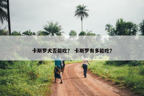 卡斯罗犬否能吃？ 卡斯罗有多能吃？