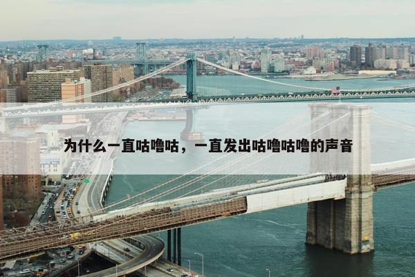 为什么一直咕噜咕，一直发出咕噜咕噜的声音