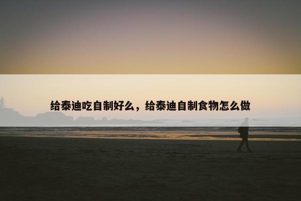 给泰迪吃自制好么，给泰迪自制食物怎么做