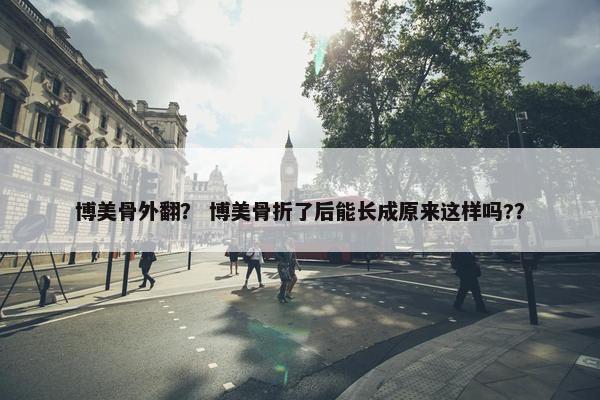 博美骨外翻？ 博美骨折了后能长成原来这样吗?？