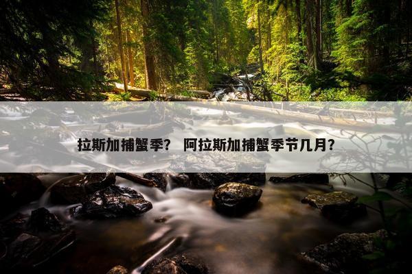 拉斯加捕蟹季？ 阿拉斯加捕蟹季节几月？