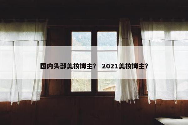 国内头部美妆博主？ 2021美妆博主？