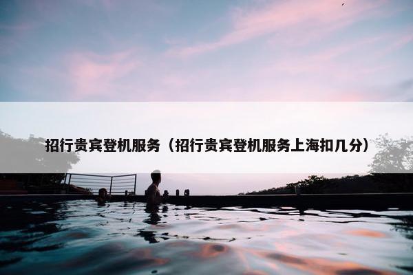 招行贵宾登机服务（招行贵宾登机服务上海扣几分）