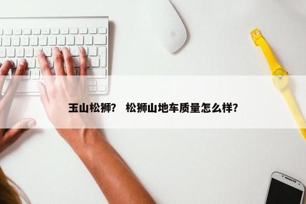 玉山松狮？ 松狮山地车质量怎么样？