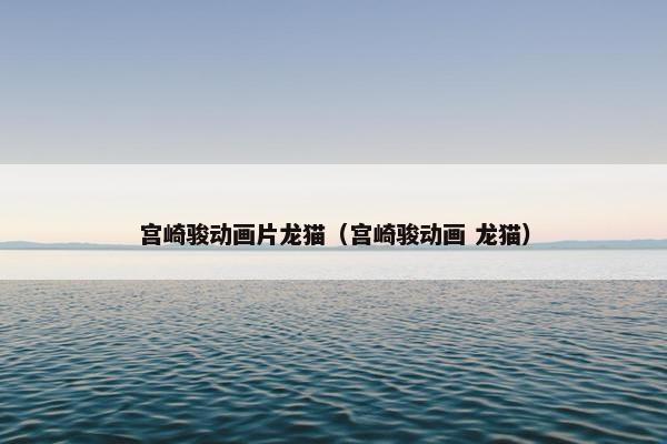 宫崎骏动画片龙猫（宫崎骏动画 龙猫）