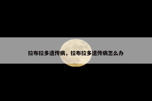 拉布拉多遗传病，拉布拉多遗传病怎么办