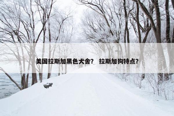 美国拉斯加黑色犬舍？ 拉斯加狗特点？