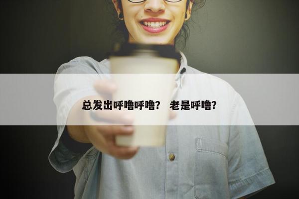 总发出呼噜呼噜？ 老是呼噜？