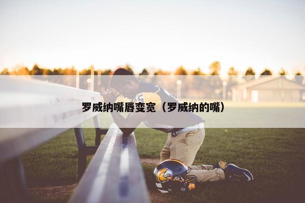 罗威纳嘴唇变宽（罗威纳的嘴）