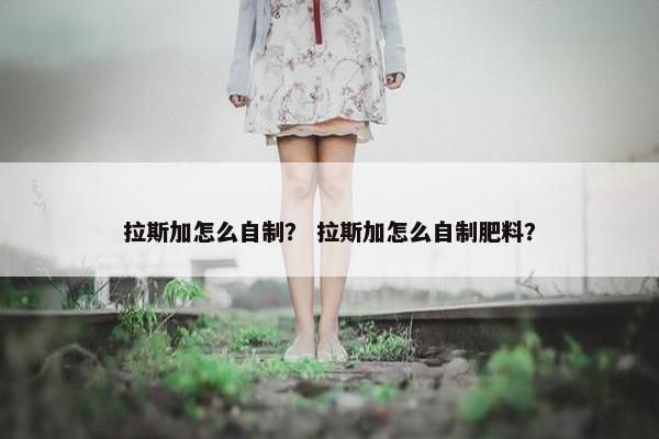 拉斯加怎么自制？ 拉斯加怎么自制肥料？