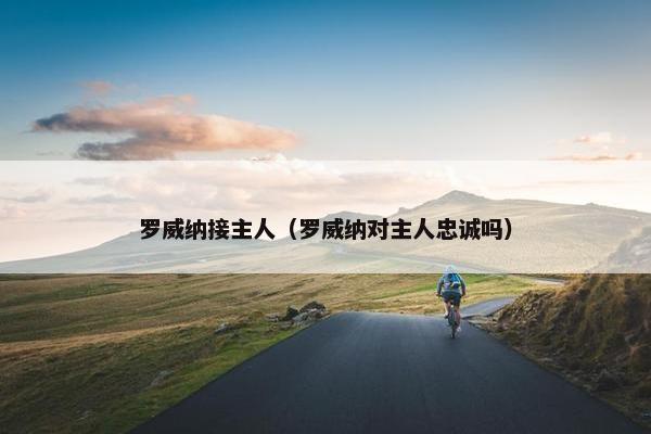 罗威纳接主人（罗威纳对主人忠诚吗）