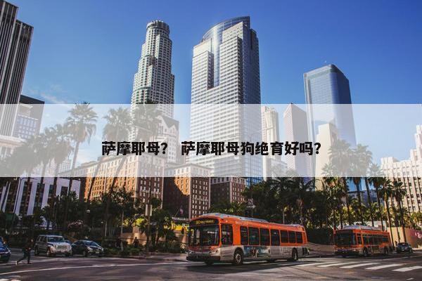 萨摩耶母？ 萨摩耶母狗绝育好吗？
