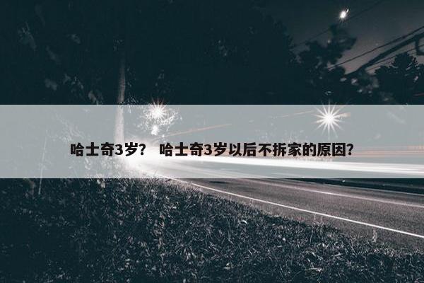 哈士奇3岁？ 哈士奇3岁以后不拆家的原因？