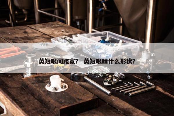 英短眼间距宽？ 英短眼睛什么形状？