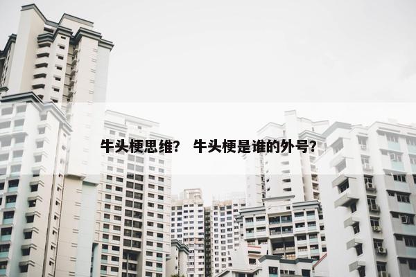 牛头梗思维？ 牛头梗是谁的外号？