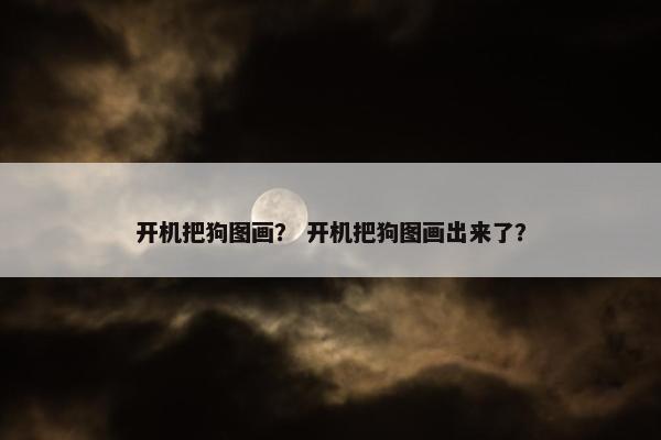 开机把狗图画？ 开机把狗图画出来了？