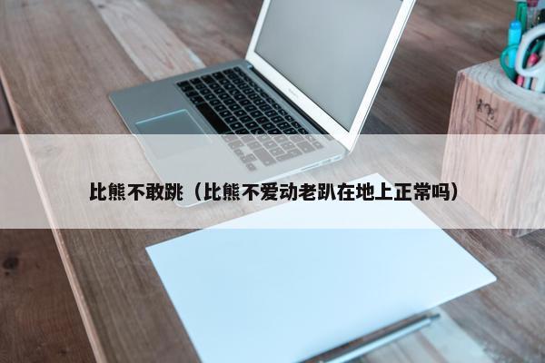 比熊不敢跳（比熊不爱动老趴在地上正常吗）