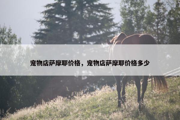宠物店萨摩耶价格，宠物店萨摩耶价格多少