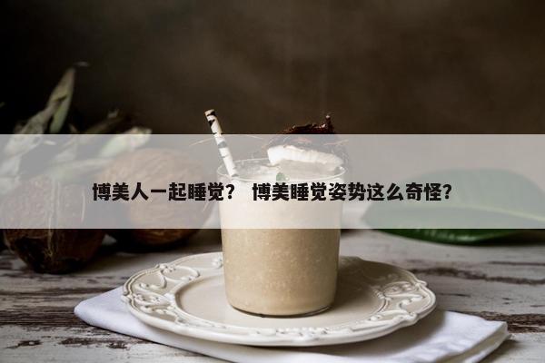 博美人一起睡觉？ 博美睡觉姿势这么奇怪？