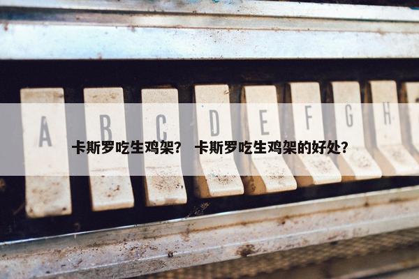 卡斯罗吃生鸡架？ 卡斯罗吃生鸡架的好处？