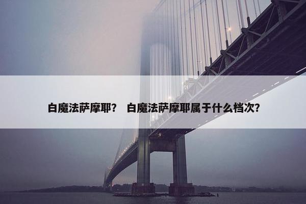 白魔法萨摩耶？ 白魔法萨摩耶属于什么档次？