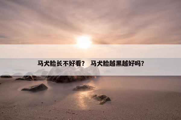 马犬脸长不好看？ 马犬脸越黑越好吗？