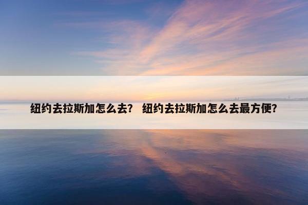 纽约去拉斯加怎么去？ 纽约去拉斯加怎么去最方便？