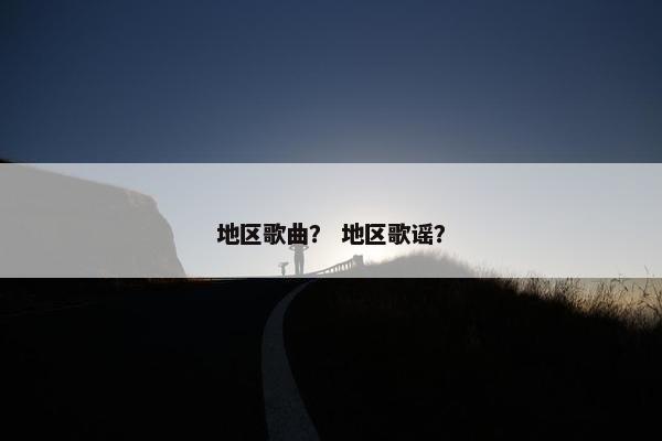 地区歌曲？ 地区歌谣？