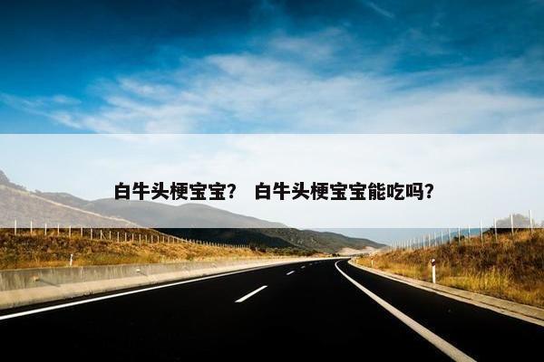 白牛头梗宝宝？ 白牛头梗宝宝能吃吗？