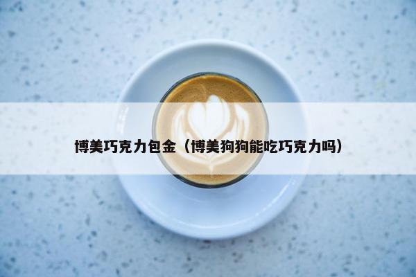 博美巧克力包金（博美狗狗能吃巧克力吗）