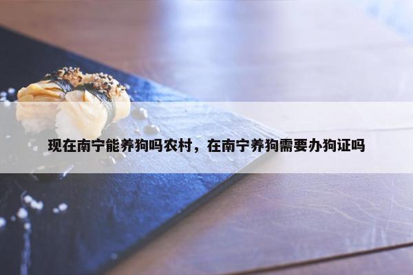 现在南宁能养狗吗农村，在南宁养狗需要办狗证吗