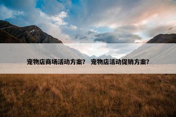 宠物店商场活动方案？ 宠物店活动促销方案？