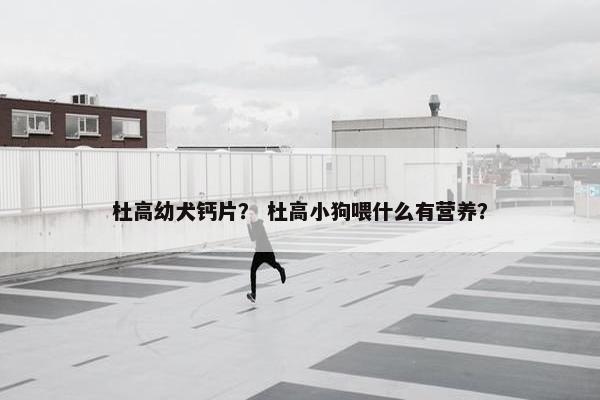 杜高幼犬钙片？ 杜高小狗喂什么有营养？