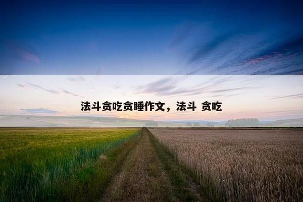 法斗贪吃贪睡作文，法斗 贪吃