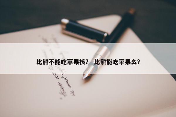 比熊不能吃苹果核？ 比熊能吃苹果么？
