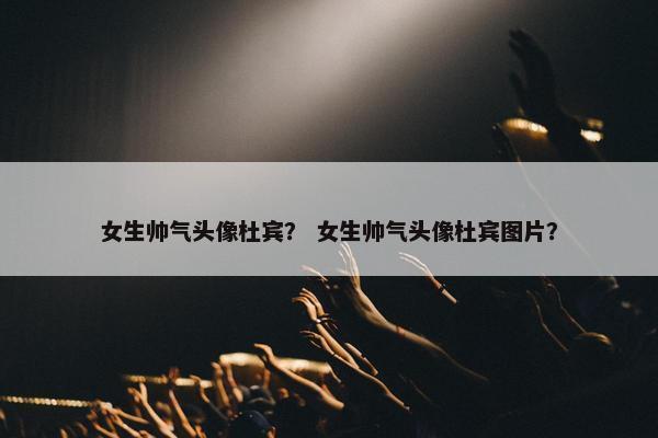 女生帅气头像杜宾？ 女生帅气头像杜宾图片？