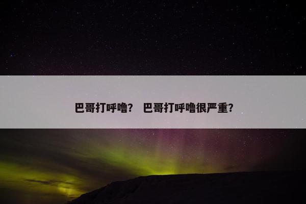 巴哥打呼噜？ 巴哥打呼噜很严重？
