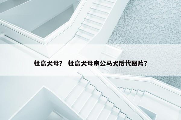 杜高犬母？ 杜高犬母串公马犬后代图片？