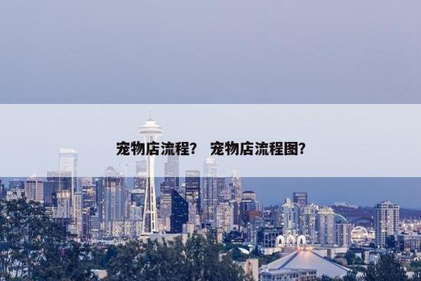 宠物店流程？ 宠物店流程图？