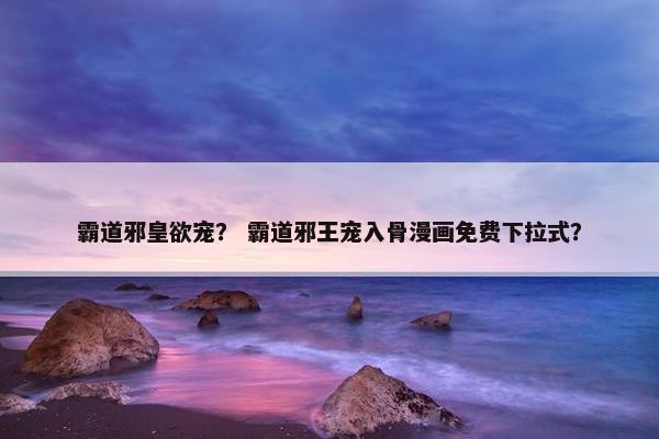 霸道邪皇欲宠？ 霸道邪王宠入骨漫画免费下拉式？